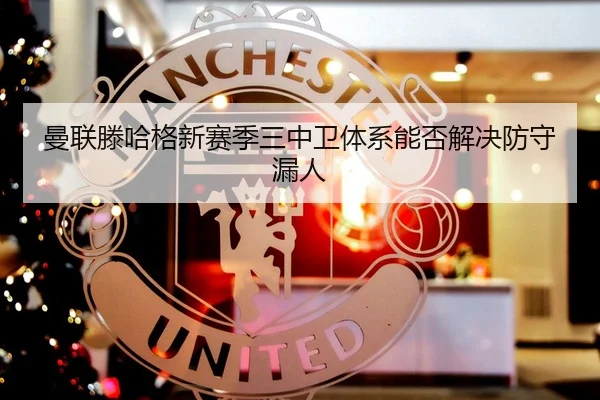 曼联滕哈格新赛季三中卫体系能否解决防守漏人