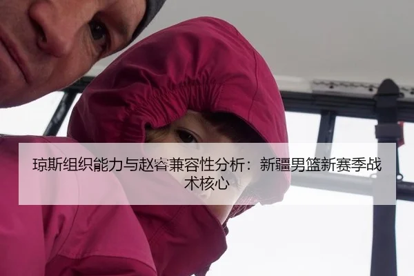 琼斯组织能力与赵睿兼容性分析：新疆男篮新赛季战术核心