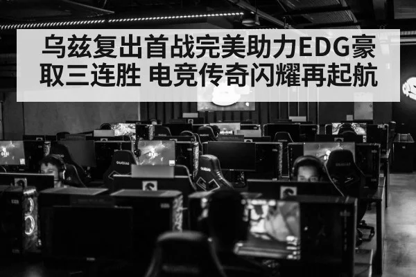 乌兹复出首战完美助力EDG豪取三连胜 电竞传奇闪耀再起航