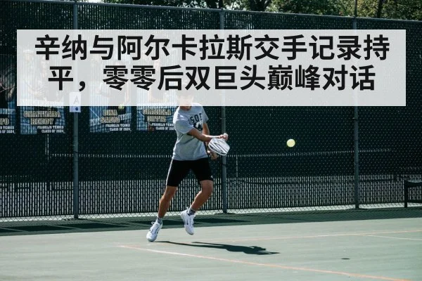 辛纳与阿尔卡拉斯交手记录持平，零零后双巨头巅峰对话