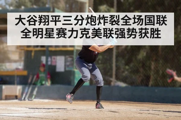 大谷翔平三分炮炸裂全场国联全明星赛力克美联强势获胜