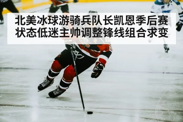 北美冰球游骑兵队长凯恩季后赛状态低迷主帅调整锋线组合求变