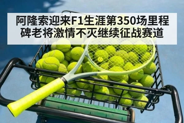 阿隆索迎来F1生涯第350场里程碑老将激情不灭继续征战赛道