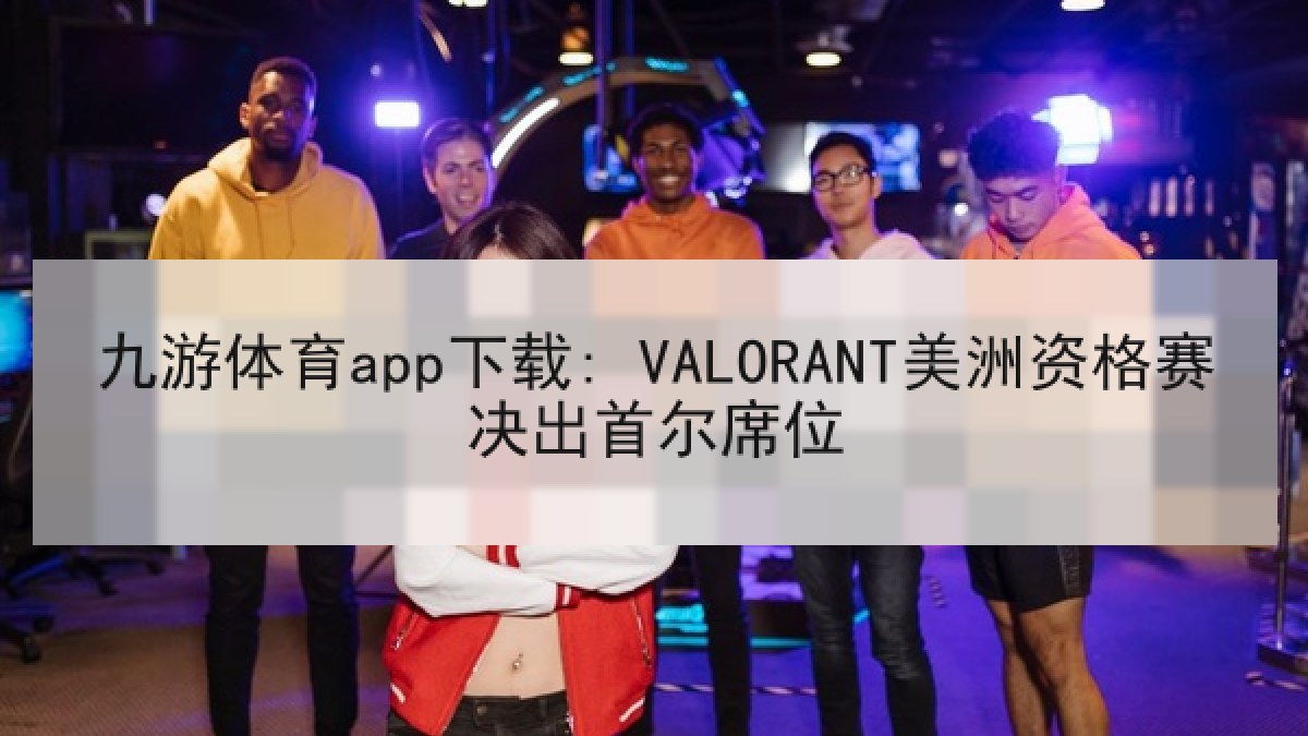 九游体育app下载: VALORANT美洲资格赛决出首尔席位